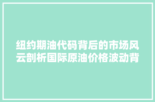 纽约期油代码背后的市场风云剖析国际原油价格波动背后的逻辑