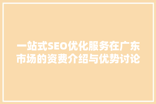 一站式SEO优化服务在广东市场的资费介绍与优势讨论