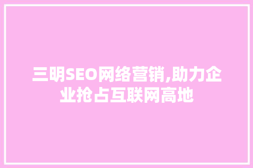 三明SEO网络营销,助力企业抢占互联网高地