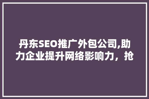 丹东SEO推广外包公司,助力企业提升网络影响力，抢占市场先机