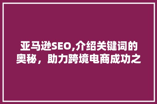 亚马逊SEO,介绍关键词的奥秘，助力跨境电商成功之路