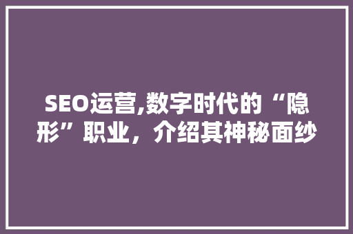 SEO运营,数字时代的“隐形”职业，介绍其神秘面纱