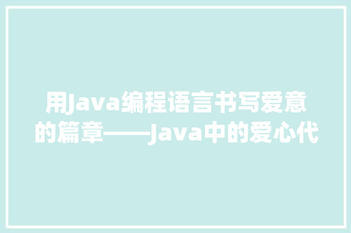 用Java编程语言书写爱意的篇章——Java中的爱心代码之美