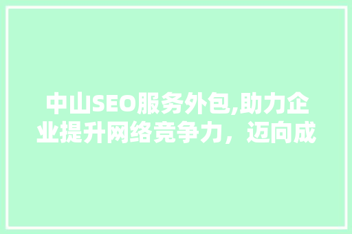 中山SEO服务外包,助力企业提升网络竞争力，迈向成功之路