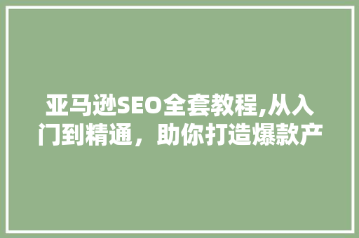 亚马逊SEO全套教程,从入门到精通，助你打造爆款产品