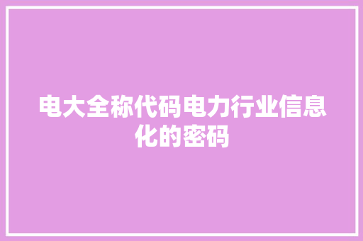 电大全称代码电力行业信息化的密码