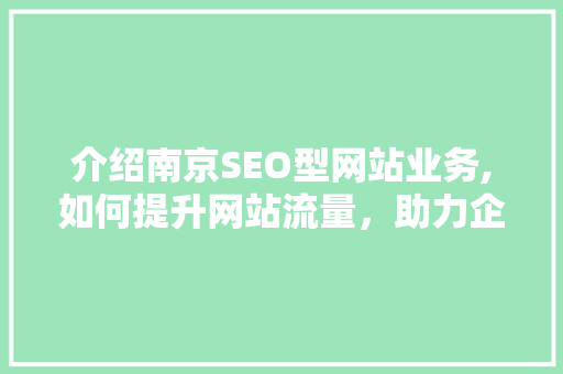 介绍南京SEO型网站业务,如何提升网站流量，助力企业腾飞