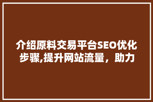介绍原料交易平台SEO优化步骤,提升网站流量，助力企业腾飞