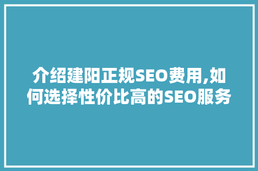 介绍建阳正规SEO费用,如何选择性价比高的SEO服务