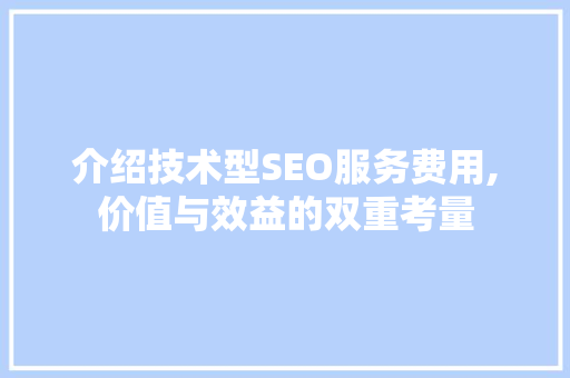介绍技术型SEO服务费用,价值与效益的双重考量