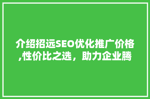 介绍招远SEO优化推广价格,性价比之选，助力企业腾飞