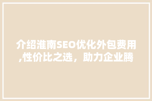介绍淮南SEO优化外包费用,性价比之选，助力企业腾飞