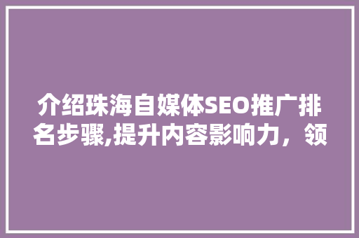 介绍珠海自媒体SEO推广排名步骤,提升内容影响力，领跑行业前沿