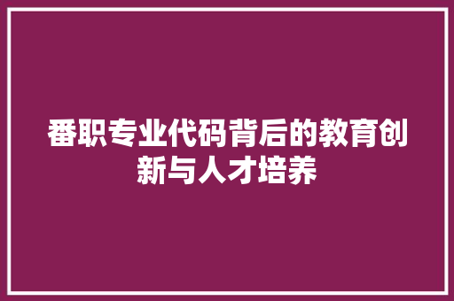 番职专业代码背后的教育创新与人才培养