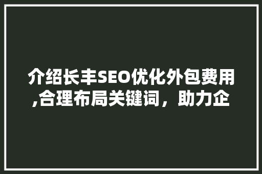 介绍长丰SEO优化外包费用,合理布局关键词，助力企业网站提升排名