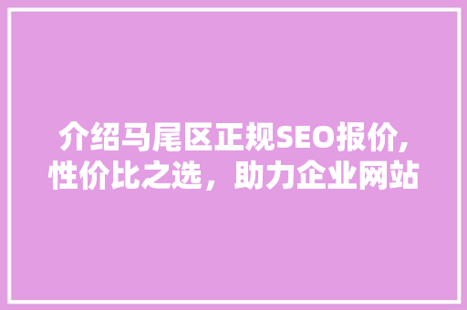 介绍马尾区正规SEO报价,性价比之选，助力企业网站优化
