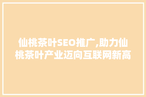 仙桃茶叶SEO推广,助力仙桃茶叶产业迈向互联网新高峰