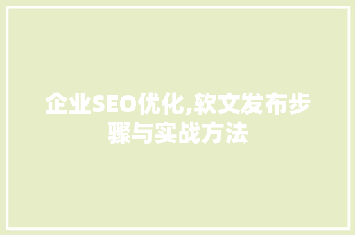企业SEO优化,软文发布步骤与实战方法