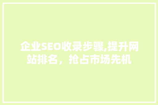 企业SEO收录步骤,提升网站排名，抢占市场先机
