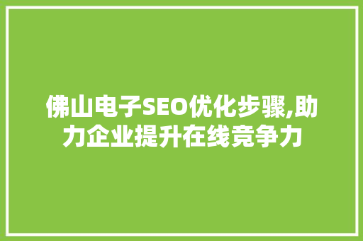 佛山电子SEO优化步骤,助力企业提升在线竞争力