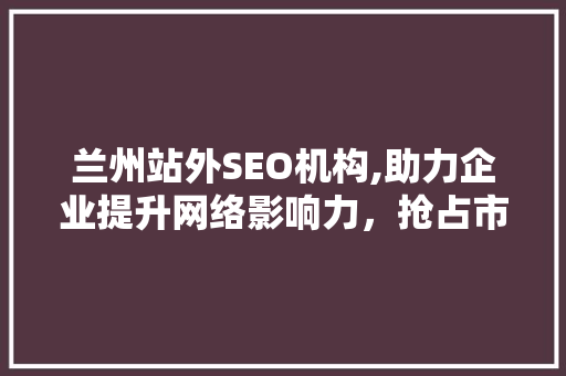 兰州站外SEO机构,助力企业提升网络影响力，抢占市场先机