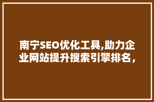 南宁SEO优化工具,助力企业网站提升搜索引擎排名，抢占市场先机