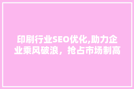 印刷行业SEO优化,助力企业乘风破浪，抢占市场制高点