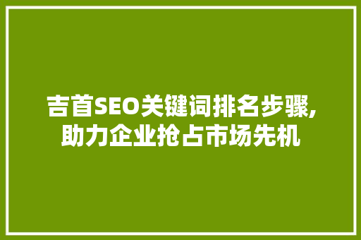 吉首SEO关键词排名步骤,助力企业抢占市场先机