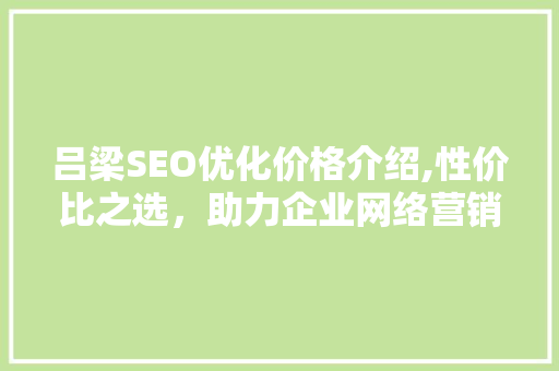 吕梁SEO优化价格介绍,性价比之选，助力企业网络营销腾飞
