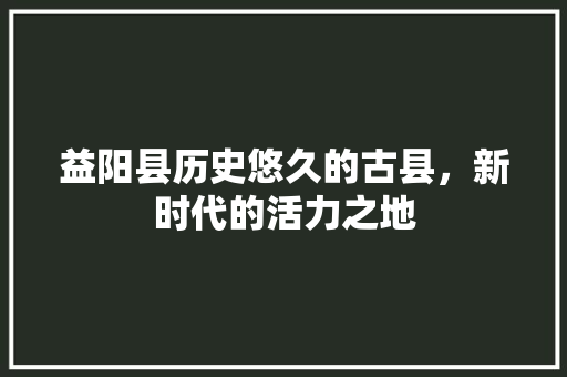 益阳县历史悠久的古县，新时代的活力之地