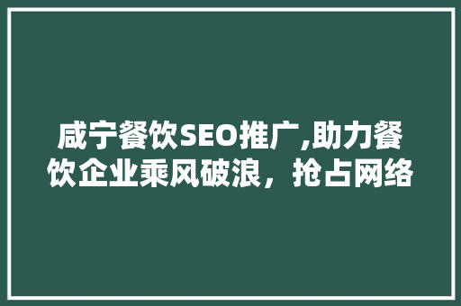 咸宁餐饮SEO推广,助力餐饮企业乘风破浪，抢占网络市场先机