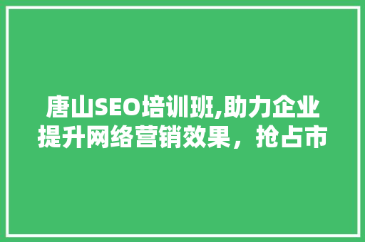 唐山SEO培训班,助力企业提升网络营销效果，抢占市场先机