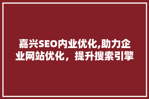 嘉兴SEO内业优化,助力企业网站优化，提升搜索引擎排名