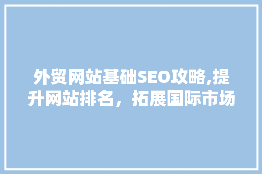外贸网站基础SEO攻略,提升网站排名，拓展国际市场