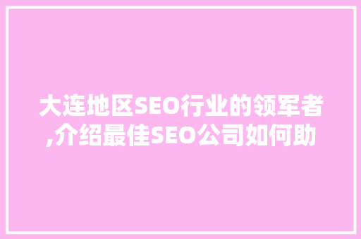 大连地区SEO行业的领军者,介绍最佳SEO公司如何助力企业腾飞