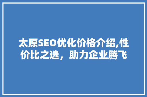 太原SEO优化价格介绍,性价比之选，助力企业腾飞