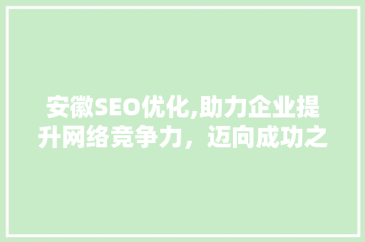 安徽SEO优化,助力企业提升网络竞争力，迈向成功之路