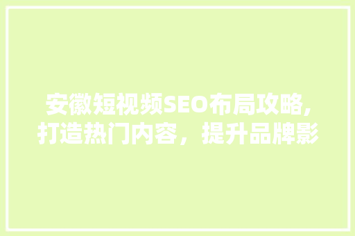 安徽短视频SEO布局攻略,打造热门内容，提升品牌影响力