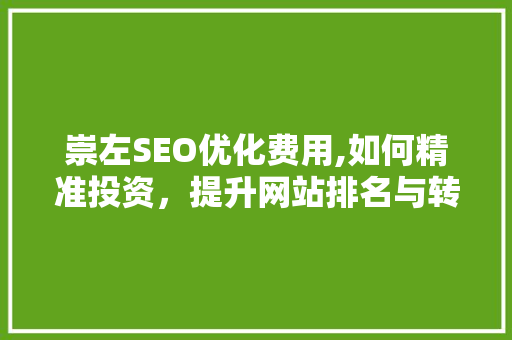 崇左SEO优化费用,如何精准投资，提升网站排名与转化率