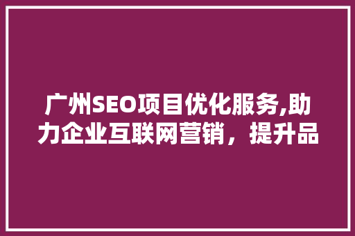 广州SEO项目优化服务,助力企业互联网营销，提升品牌竞争力