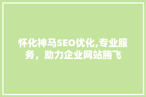 怀化神马SEO优化,专业服务，助力企业网站腾飞