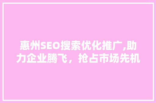 惠州SEO搜索优化推广,助力企业腾飞，抢占市场先机