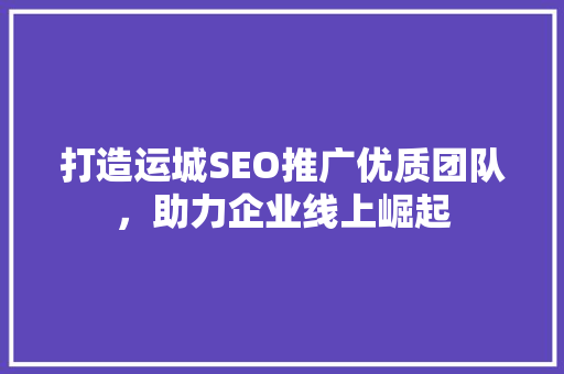 打造运城SEO推广优质团队，助力企业线上崛起