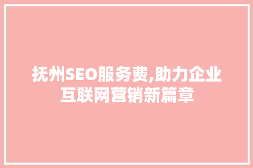 抚州SEO服务费,助力企业互联网营销新篇章
