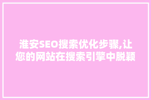淮安SEO搜索优化步骤,让您的网站在搜索引擎中脱颖而出
