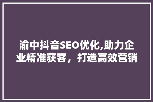 渝中抖音SEO优化,助力企业精准获客，打造高效营销新格局