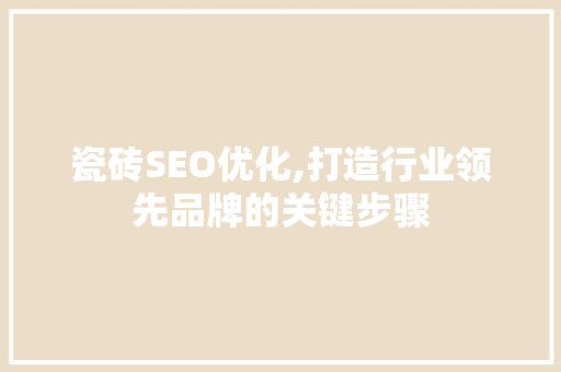 瓷砖SEO优化,打造行业领先品牌的关键步骤