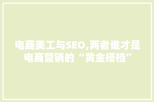 电商美工与SEO,两者谁才是电商营销的“黄金搭档”