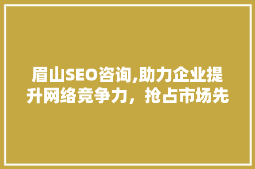 眉山SEO咨询,助力企业提升网络竞争力，抢占市场先机