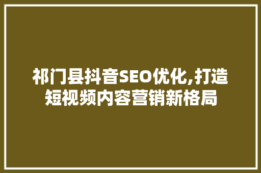 祁门县抖音SEO优化,打造短视频内容营销新格局